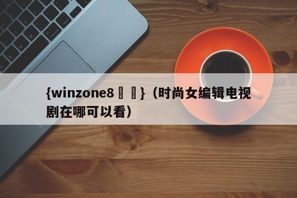 {winzone8娛樂}(时尚女编辑电视剧在哪可以看)